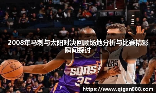 2008年马刺与太阳对决回顾场地分析与比赛精彩瞬间探讨