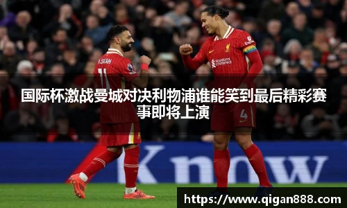 国际杯激战曼城对决利物浦谁能笑到最后精彩赛事即将上演