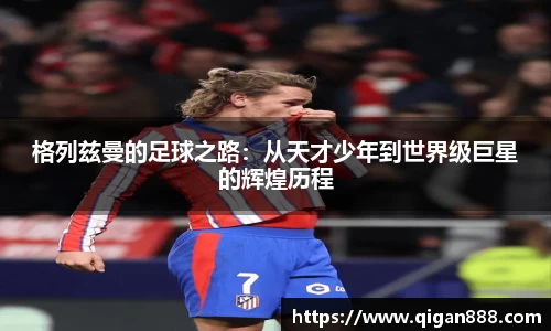 格列兹曼的足球之路：从天才少年到世界级巨星的辉煌历程