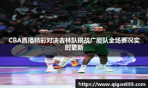 CBA直播精彩对决吉林队挑战广厦队全场赛况实时更新