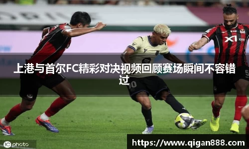 上港与首尔FC精彩对决视频回顾赛场瞬间不容错过