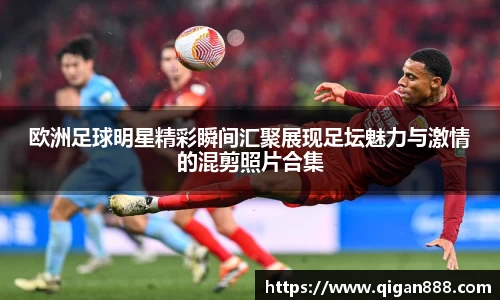 欧洲足球明星精彩瞬间汇聚展现足坛魅力与激情的混剪照片合集